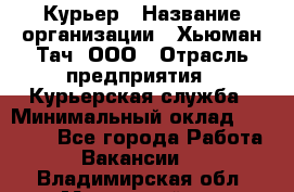 Курьер › Название организации ­ Хьюман Тач, ООО › Отрасль предприятия ­ Курьерская служба › Минимальный оклад ­ 25 000 - Все города Работа » Вакансии   . Владимирская обл.,Муромский р-н